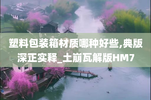 塑料包装箱材质哪种好些,典版深正实释_土崩瓦解版HM7