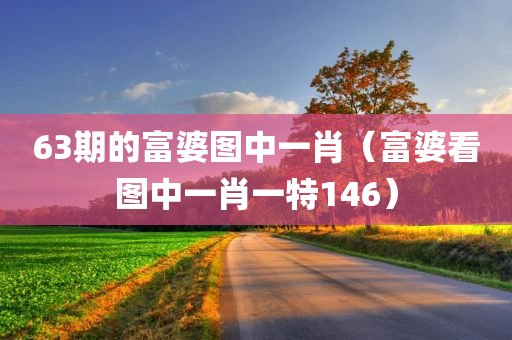 63期的富婆图中一肖（富婆看图中一肖一特146）