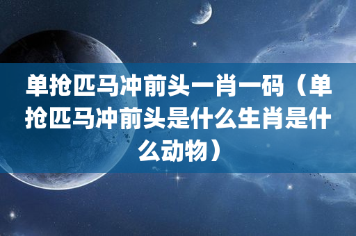 单抢匹马冲前头一肖一码（单抢匹马冲前头是什么生肖是什么动物）