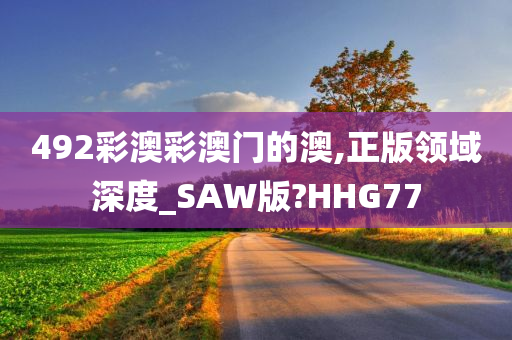 492彩澳彩澳门的澳,正版领域深度_SAW版?HHG77