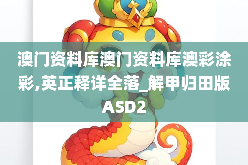 澳门资料库澳门资料库澳彩涂彩,英正释详全落_解甲归田版ASD2