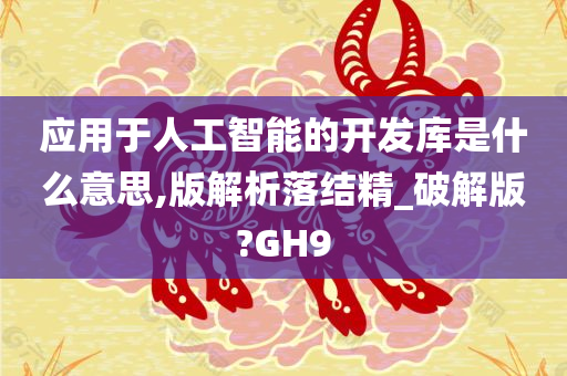 应用于人工智能的开发库是什么意思,版解析落结精_破解版?GH9