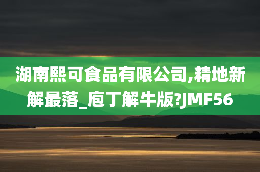 湖南熙可食品有限公司,精地新解最落_庖丁解牛版?JMF56