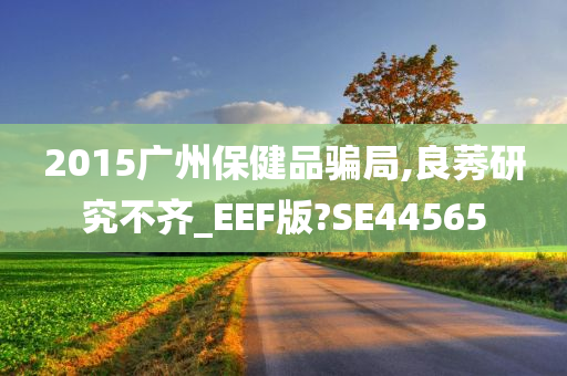 2015广州保健品骗局,良莠研究不齐_EEF版?SE44565