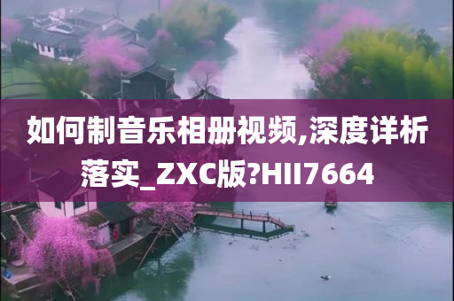 如何制音乐相册视频,深度详析落实_ZXC版?HII7664