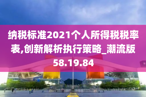 纳税标准2021个人所得税税率表,创新解析执行策略_潮流版58.19.84