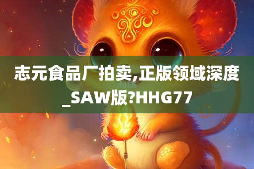 志元食品厂拍卖,正版领域深度_SAW版?HHG77