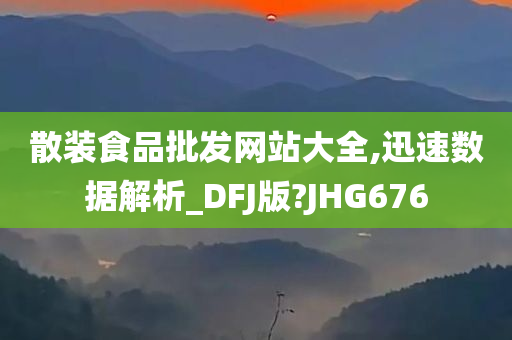 散装食品批发网站大全,迅速数据解析_DFJ版?JHG676