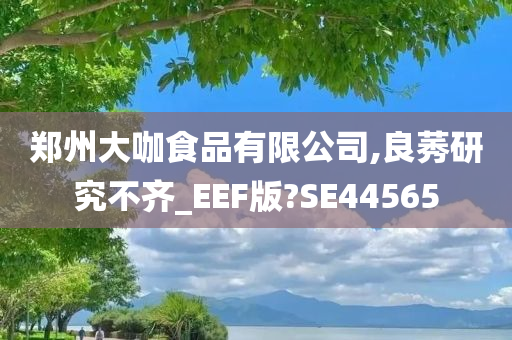 郑州大咖食品有限公司,良莠研究不齐_EEF版?SE44565