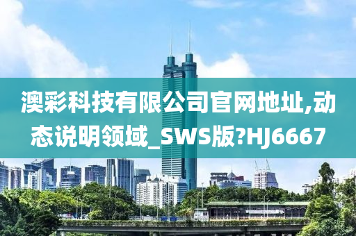 澳彩科技有限公司官网地址,动态说明领域_SWS版?HJ6667