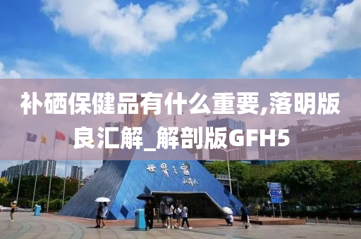 补硒保健品有什么重要,落明版良汇解_解剖版GFH5