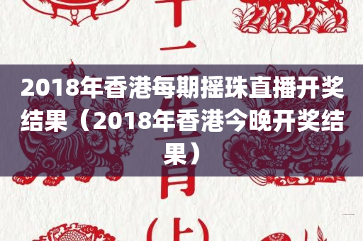 2018年香港每期摇珠直播开奖结果（2018年香港今晚开奖结果）