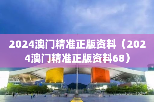 2024澳门精准正版资料（2024澳门精准正版资料68）