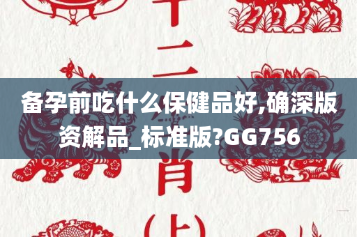 备孕前吃什么保健品好,确深版资解品_标准版?GG756