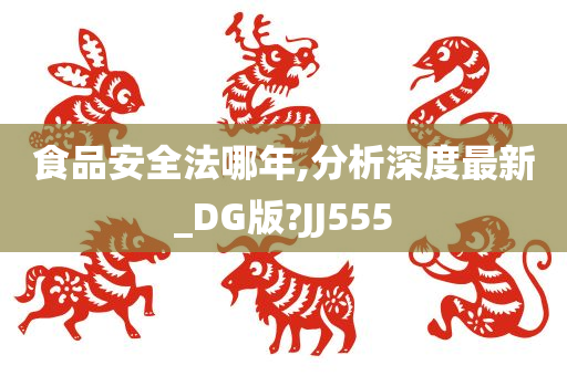 食品安全法哪年,分析深度最新_DG版?JJ555