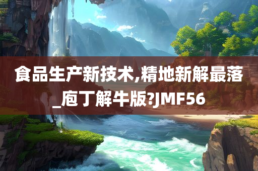 食品生产新技术,精地新解最落_庖丁解牛版?JMF56