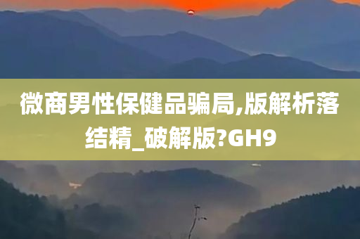 微商男性保健品骗局,版解析落结精_破解版?GH9