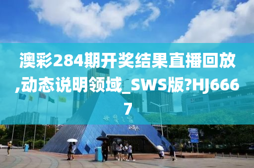 澳彩284期开奖结果直播回放,动态说明领域_SWS版?HJ6667