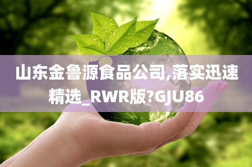 山东金鲁源食品公司,落实迅速精选_RWR版?GJU86