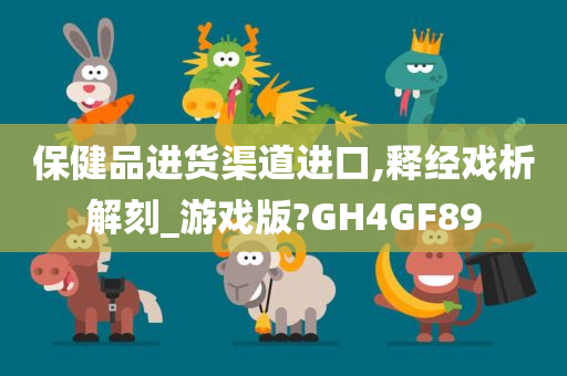 保健品进货渠道进口,释经戏析解刻_游戏版?GH4GF89