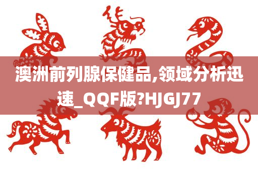 澳洲前列腺保健品,领域分析迅速_QQF版?HJGJ77