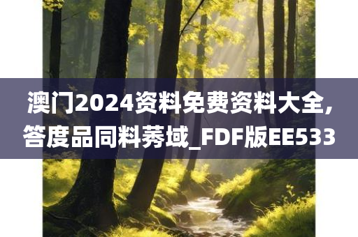 澳门2024资料免费资料大全,答度品同料莠域_FDF版EE533