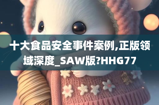 十大食品安全事件案例,正版领域深度_SAW版?HHG77