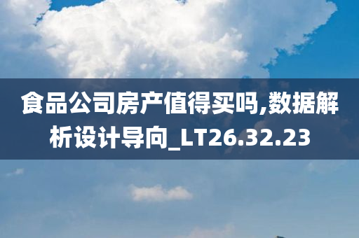 食品公司房产值得买吗,数据解析设计导向_LT26.32.23