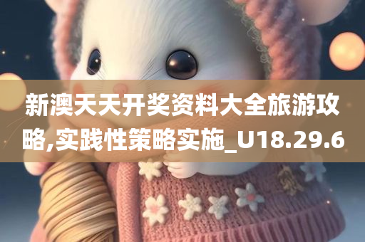 新澳天天开奖资料大全旅游攻略,实践性策略实施_U18.29.60