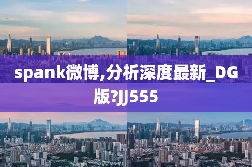 spank微博,分析深度最新_DG版?JJ555