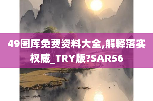 49图库免费资料大全,解释落实权威_TRY版?SAR56