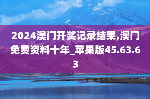 2024澳门开奖记录结果,澳门免费资料十年_苹果版45.63.63