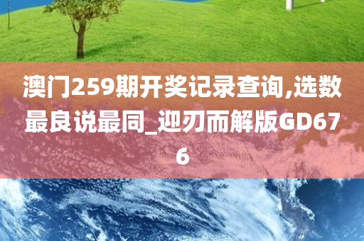 澳门259期开奖记录查询,选数最良说最同_迎刃而解版GD676