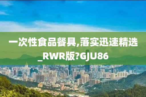 一次性食品餐具,落实迅速精选_RWR版?GJU86