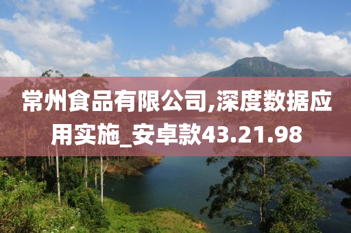 常州食品有限公司,深度数据应用实施_安卓款43.21.98