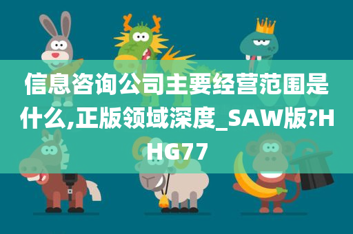 信息咨询公司主要经营范围是什么,正版领域深度_SAW版?HHG77