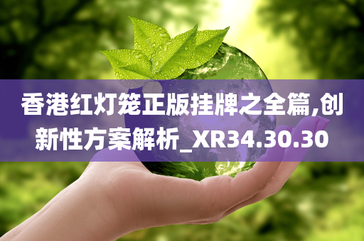 香港红灯笼正版挂牌之全篇,创新性方案解析_XR34.30.30