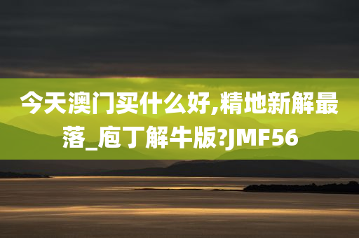 今天澳门买什么好,精地新解最落_庖丁解牛版?JMF56