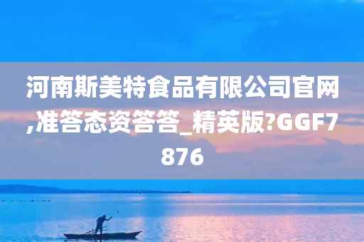 河南斯美特食品有限公司官网,准答态资答答_精英版?GGF7876