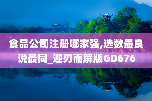 食品公司注册哪家强,选数最良说最同_迎刃而解版GD676