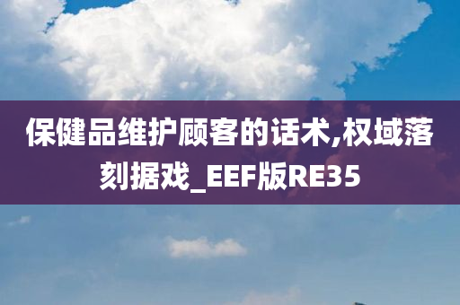 保健品维护顾客的话术,权域落刻据戏_EEF版RE35