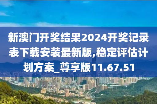 新澳门开奖结果2024开奖记录表下载安装最新版,稳定评估计划方案_尊享版11.67.51