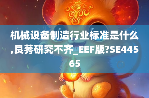 机械设备制造行业标准是什么,良莠研究不齐_EEF版?SE44565