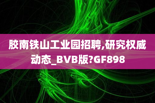 胶南铁山工业园招聘,研究权威动态_BVB版?GF898