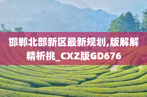 邯郸北部新区最新规划,版解解精析挑_CXZ版GD676