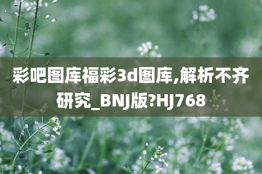 彩吧图库福彩3d图库,解析不齐研究_BNJ版?HJ768