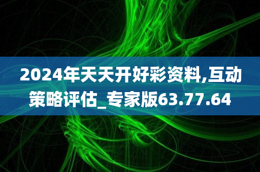 2024年天天开好彩资料,互动策略评估_专家版63.77.64