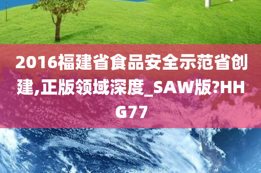 2016福建省食品安全示范省创建,正版领域深度_SAW版?HHG77