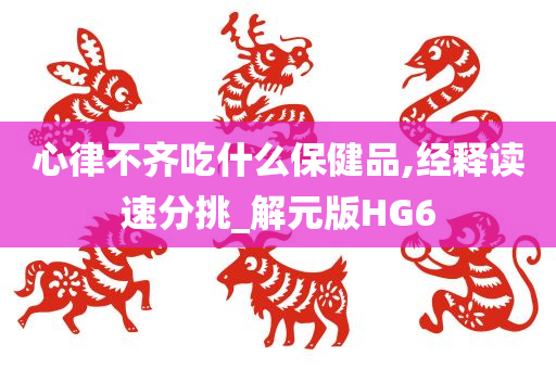 心律不齐吃什么保健品,经释读速分挑_解元版HG6