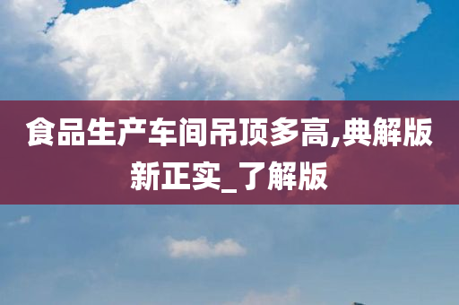 食品生产车间吊顶多高,典解版新正实_了解版